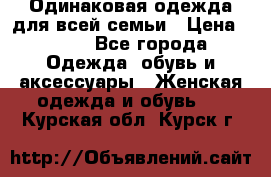 Одинаковая одежда для всей семьи › Цена ­ 500 - Все города Одежда, обувь и аксессуары » Женская одежда и обувь   . Курская обл.,Курск г.